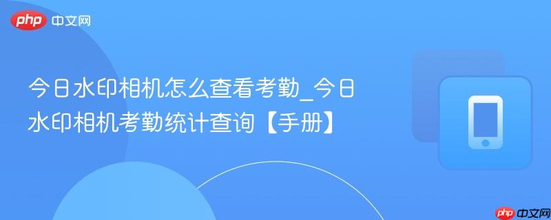 今日水印相机怎么查看考勤_今日水印相机考勤统计查询【手册】