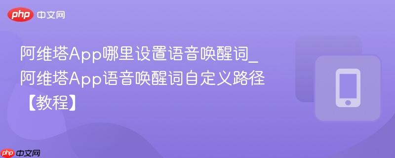 阿维塔app哪里设置语音唤醒词_阿维塔app语音唤醒词自定义路径【教程】