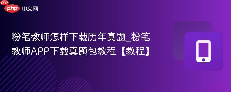 粉笔教师怎样下载历年真题_粉笔教师app下载真题包教程【教程】