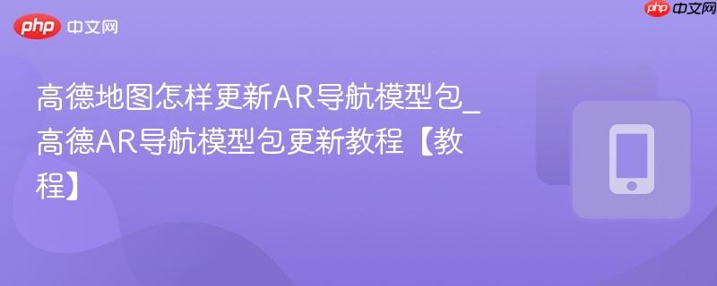 高德地图怎样更新ar导航模型包_高德ar导航模型包更新教程【教程】