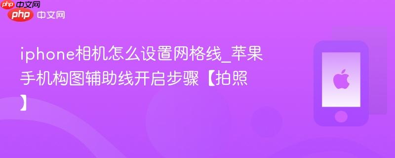 iphone相机怎么设置网格线_苹果手机构图辅助线开启步骤【拍照】