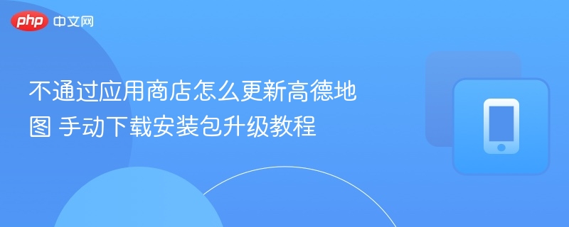 不通过应用商店怎么更新高德地图 手动下载安装包升级教程 - 98游戏