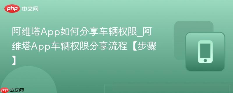 阿维塔app如何分享车辆权限_阿维塔app车辆权限分享流程【步骤】