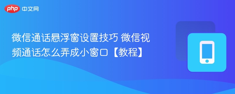 微信通话悬浮窗设置技巧 微信视频通话怎么弄成小窗口【教程】 - 98游戏