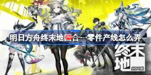明日方舟终末地四合一零件产线怎么弄-明日方舟终末地四合一零件产线蓝图分享