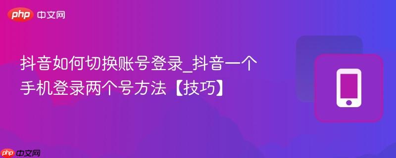抖音如何切换账号登录_抖音一个手机登录两个号方法【技巧】