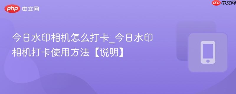 今日水印相机怎么打卡_今日水印相机打卡使用方法【说明】