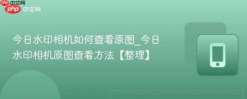 今日水印相机如何查看原图_今日水印相机原图查看方法【整理】