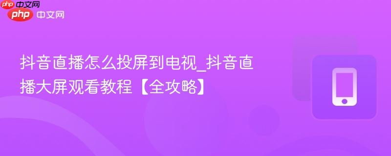 抖音直播怎么投屏到电视_抖音直播大屏观看教程【全攻略】