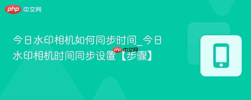 今日水印相机如何同步时间_今日水印相机时间同步设置【步骤】