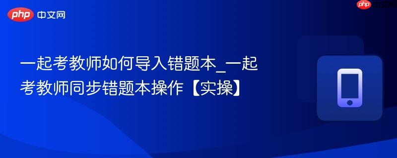 一起考教师如何导入错题本_一起考教师同步错题本操作【实操】
