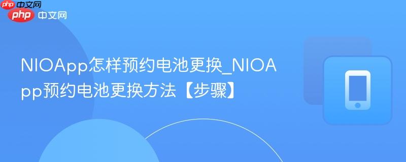 nioapp怎样预约电池更换_nioapp预约电池更换方法【步骤】
