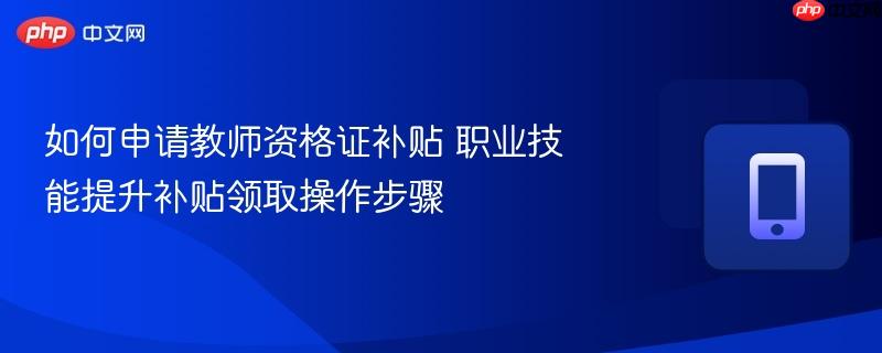 如何申请教师资格证补贴 职业技能提升补贴领取操作步骤
