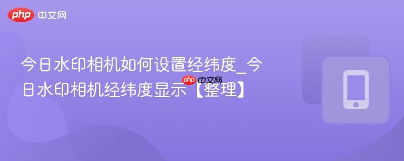 今日水印相机如何设置经纬度_今日水印相机经纬度显示【整理】