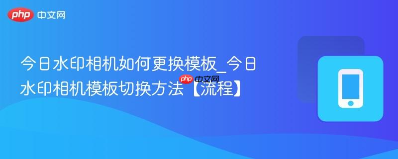 今日水印相机如何更换模板_今日水印相机模板切换方法【流程】