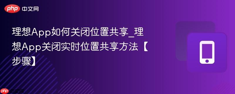 理想app如何关闭位置共享_理想app关闭实时位置共享方法【步骤】