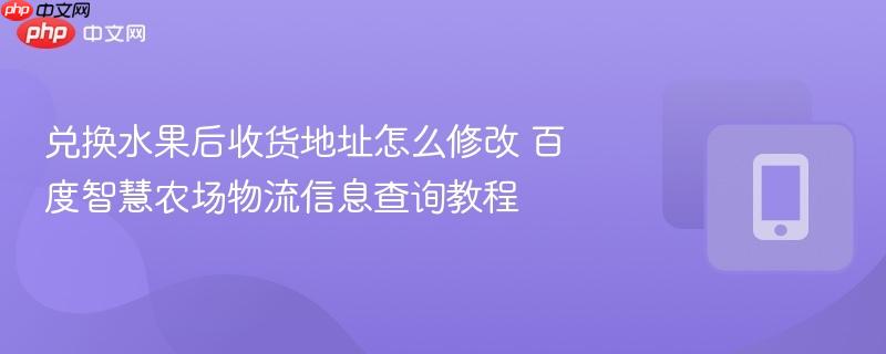 兑换水果后收货地址怎么修改 百度智慧农场物流信息查询教程