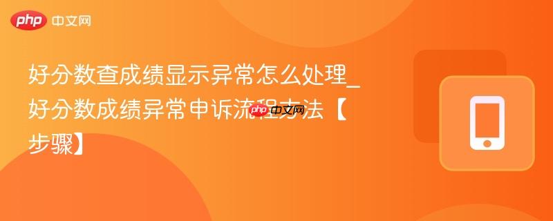 好分数查成绩显示异常怎么处理_好分数成绩异常申诉流程方法【步骤】