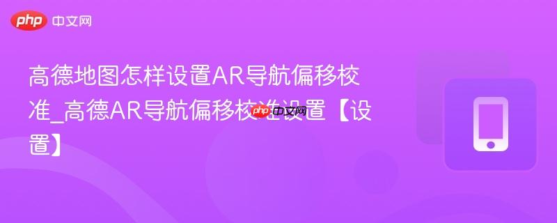 高德地图怎样设置ar导航偏移校准_高德ar导航偏移校准设置【设置】