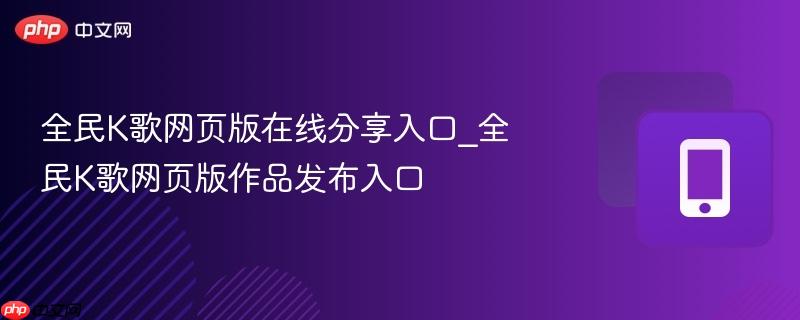 全民k歌网页版在线分享入口_全民k歌网页版作品发布入口
