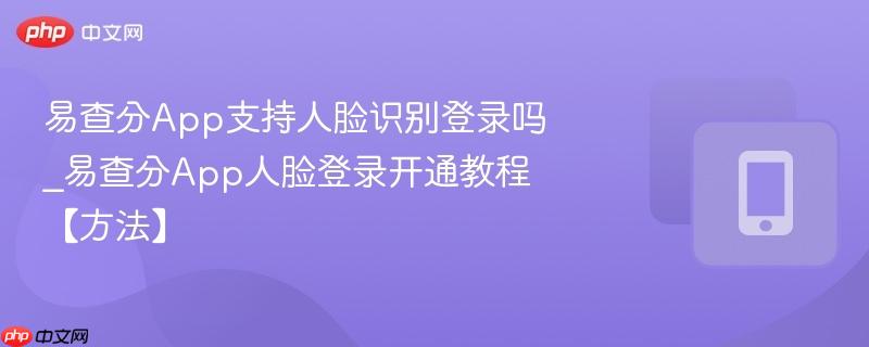 易查分app支持人脸识别登录吗_易查分app人脸登录开通教程【方法】