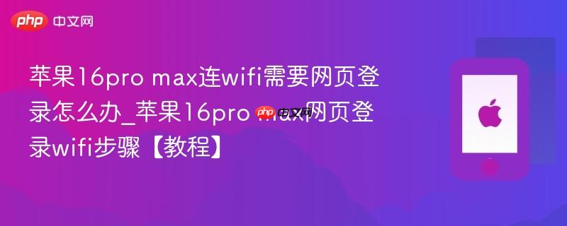 苹果16pro max连wifi需要网页登录怎么办_苹果16pro max网页登录wifi步骤【教程】