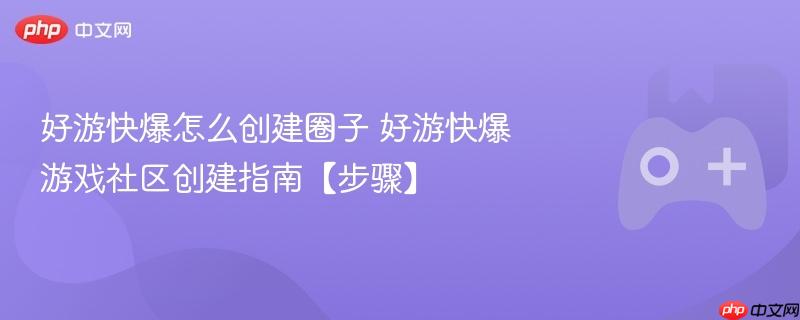 好游快爆怎么创建圈子 好游快爆游戏社区创建指南【步骤】