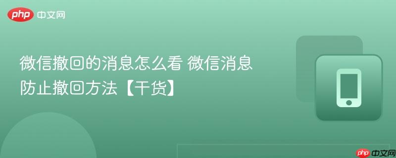微信撤回的消息怎么看 微信消息防止撤回方法【干货】