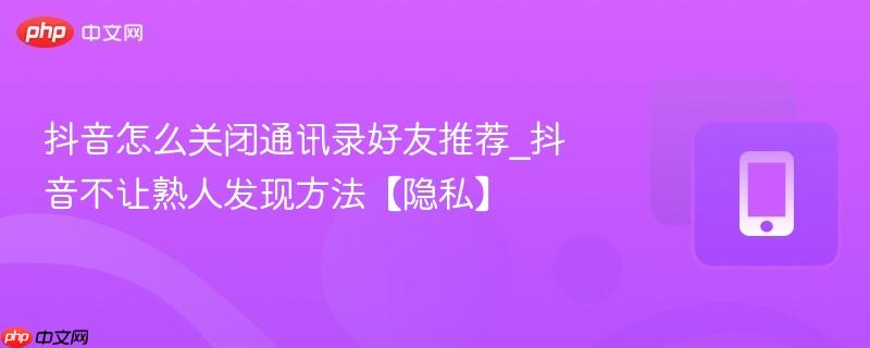 抖音怎么关闭通讯录好友推荐_抖音不让熟人发现方法【隐私】