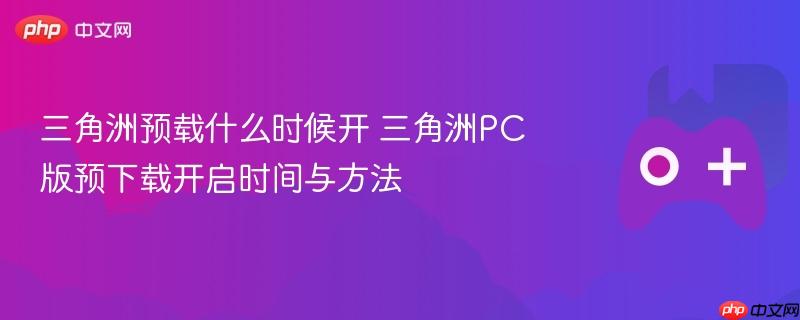 三角洲预载什么时候开 三角洲pc版预下载开启时间与方法