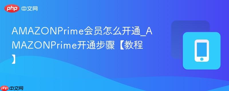 amazonprime会员怎么开通_amazonprime开通步骤【教程】