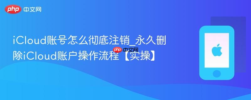 icloud账号怎么彻底注销_永久删除icloud账户操作流程【实操】