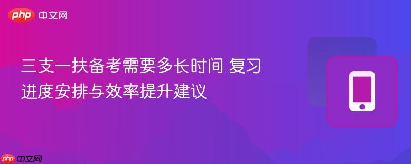 三支一扶备考需要多长时间 复习进度安排与效率提升建议