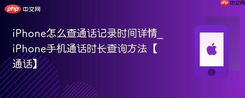 iphone怎么查通话记录时间详情_iphone手机通话时长查询方法【通话】