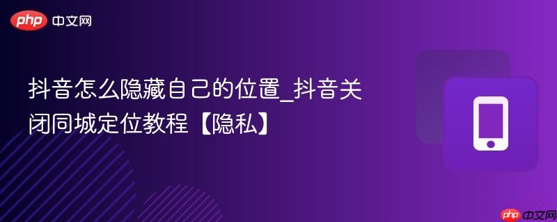 抖音怎么隐藏自己的位置_抖音关闭同城定位教程【隐私】