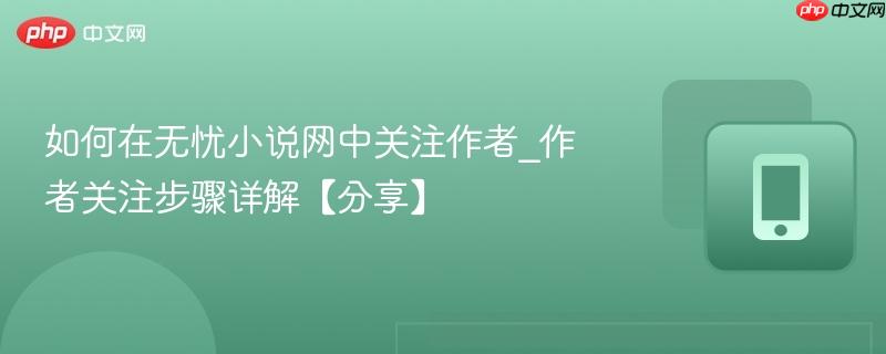 如何在无忧小说网中关注作者_作者关注步骤详解【分享】