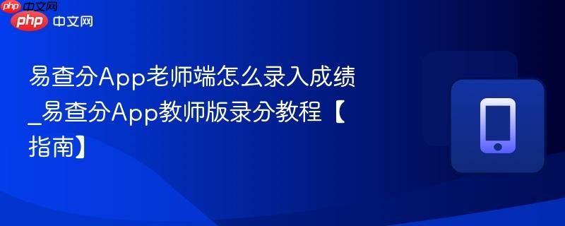 易查分app老师端怎么录入成绩_易查分app教师版录分教程【指南】