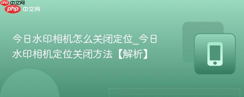 今日水印相机怎么关闭定位_今日水印相机定位关闭方法【解析】