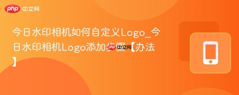 今日水印相机如何自定义logo_今日水印相机logo添加步骤【办法】
