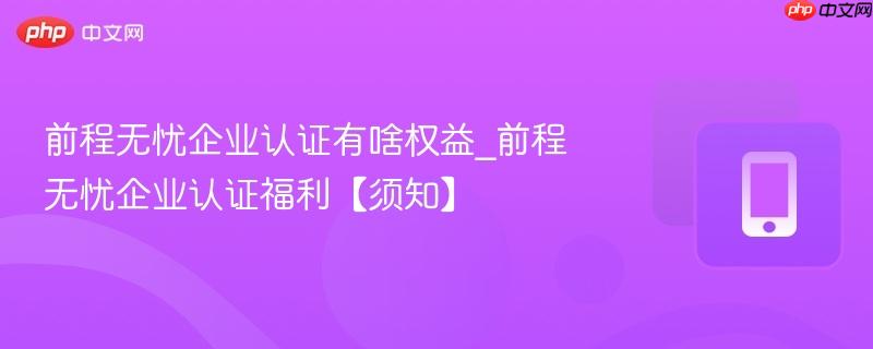 前程无忧企业认证有啥权益_前程无忧企业认证福利【须知】