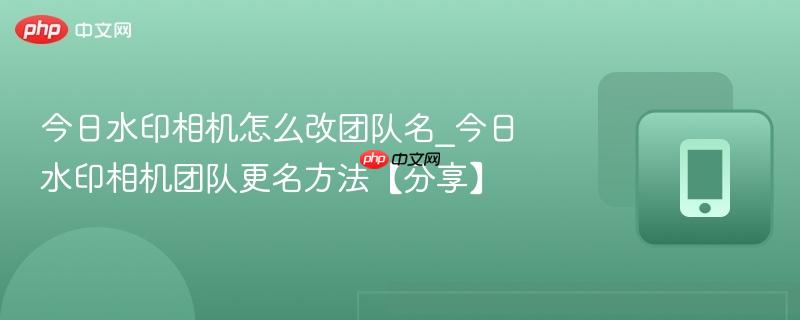 今日水印相机怎么改团队名_今日水印相机团队更名方法【分享】