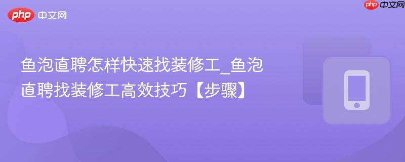 鱼泡直聘怎样快速找装修工_鱼泡直聘找装修工高效技巧【步骤】