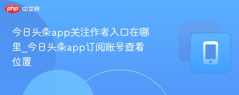 今日头条app关注作者入口在哪里_今日头条app订阅账号查看位置 - 98游戏