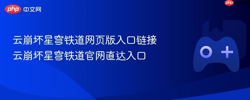 云崩坏星穹铁道网页版入口链接 云崩坏星穹铁道官网直达入口