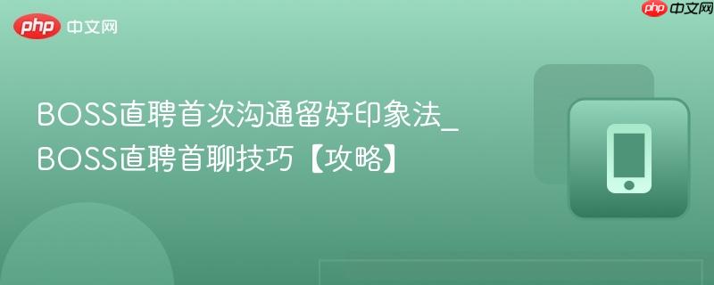 boss直聘首次沟通留好印象法_boss直聘首聊技巧【攻略】