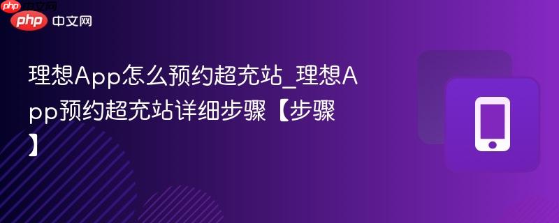 理想app怎么预约超充站_理想app预约超充站详细步骤【步骤】