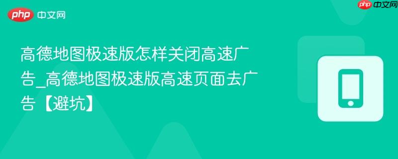 高德地图极速版怎样关闭高速广告_高德地图极速版高速页面去广告【避坑】