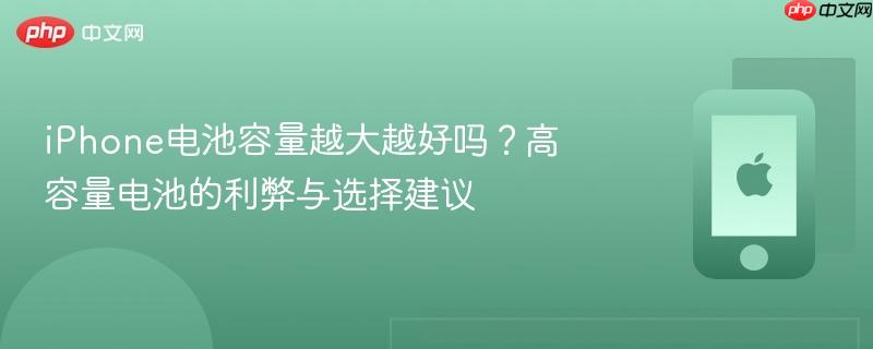 iphone电池容量越大越好吗？高容量电池的利弊与选择建议