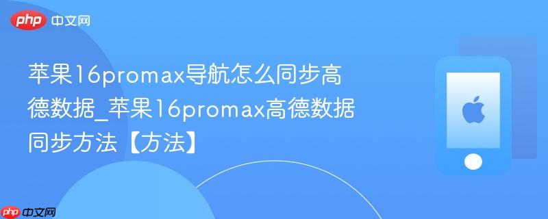 苹果16promax导航怎么同步高德数据_苹果16promax高德数据同步方法【方法】