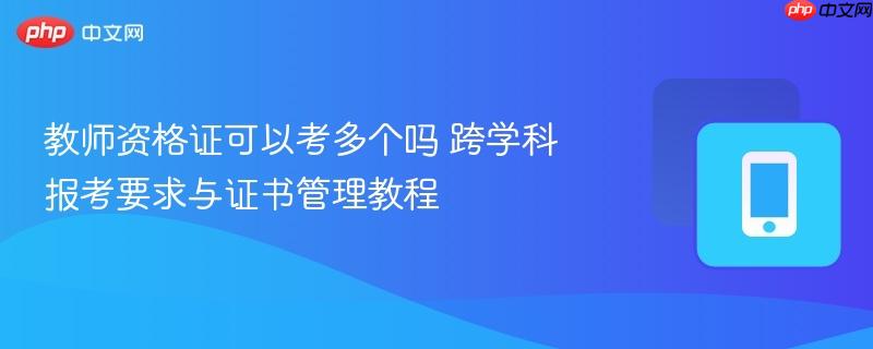 教师资格证可以考多个吗 跨学科报考要求与证书管理教程